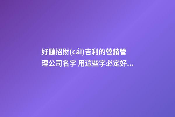 好聽招財(cái)吉利的營銷管理公司名字 用這些字必定好看